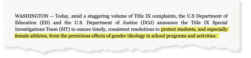 Clipping from an email sent by the U.S. Department of Justice Office of Public Affairs with the text: "Today, amid a staggering volume of Title IX complaints, the U.S Department of Education (ED) and the U.S. Department of Justice (DOJ) announce the Title IX Special Investigations Team (SIT) to ensure timely, consistent resolutions to protect students, and especially female athletes, from the pernicious effects of gender ideology in school programs and activities."
